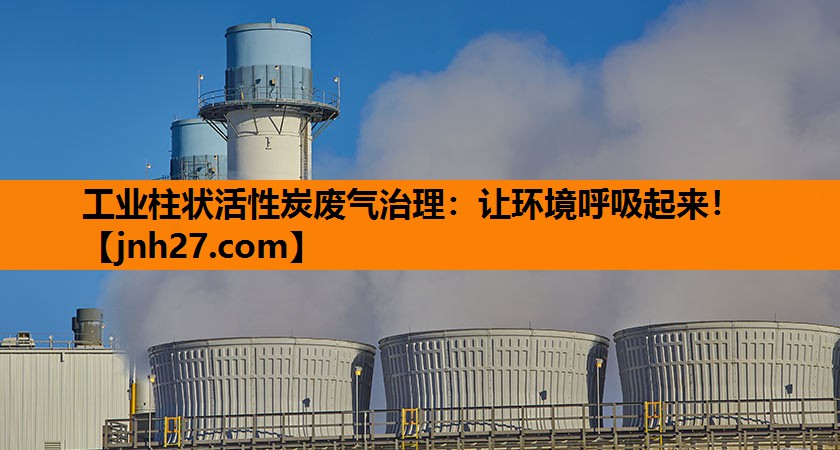工业柱状活性炭废气治理：让环境呼吸起来！