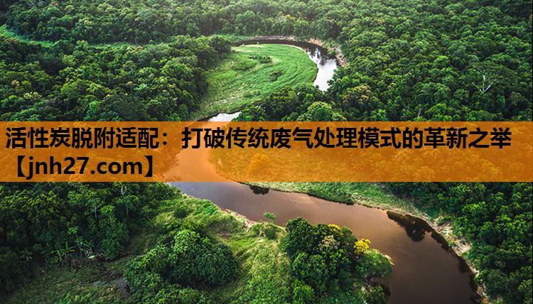 活性炭脱附适配：打破传统废气处理模式的革新之举