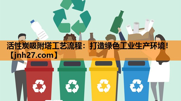 活性炭吸附塔工艺流程：打造绿色工业生产环境！