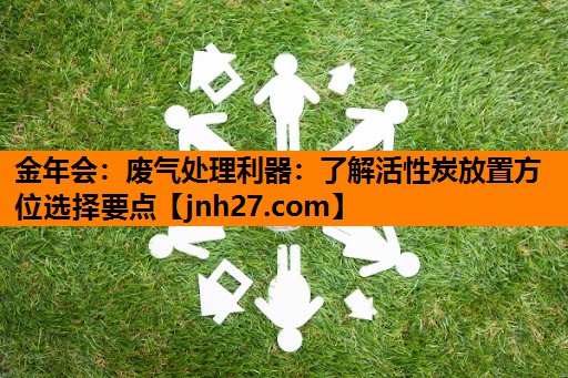 金年会：废气处理利器：了解活性炭放置方位选择要点