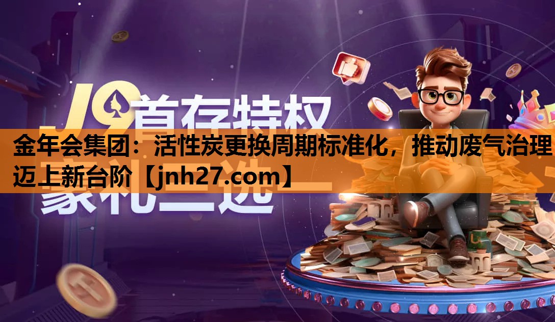 金年会集团：活性炭更换周期标准化，推动废气治理迈上新台阶