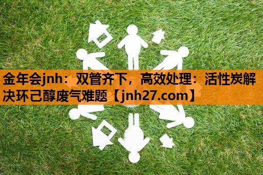 金年会jnh：双管齐下，高效处理：活性炭解决环己醇废气难题
