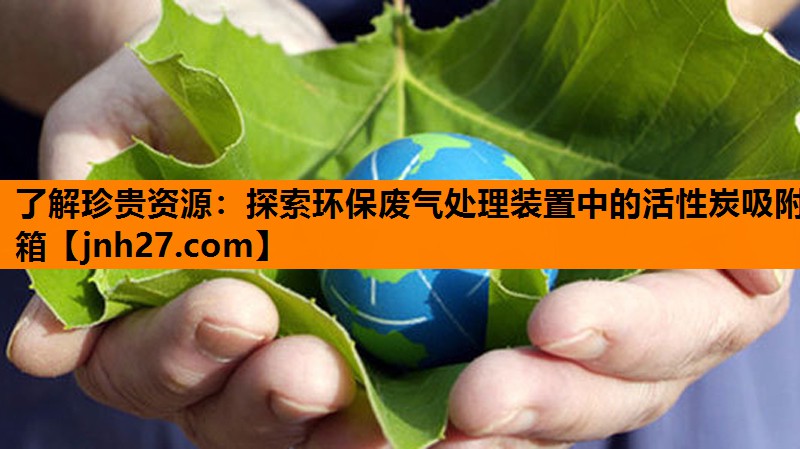 了解珍贵资源：探索环保废气处理装置中的活性炭吸附箱