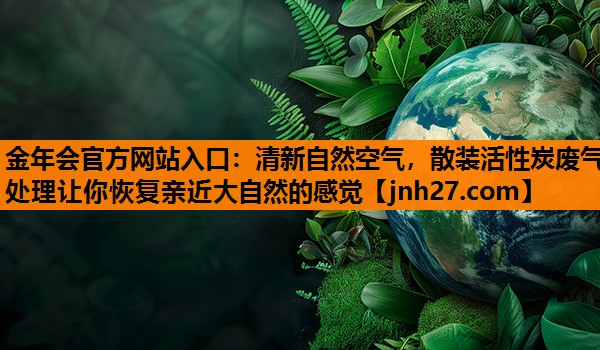 金年会官方网站入口：清新自然空气，散装活性炭废气处理让你恢复亲近大自然的感觉