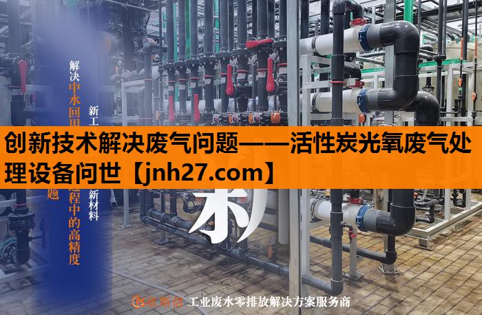 创新技术解决废气问题——活性炭光氧废气处理设备问世