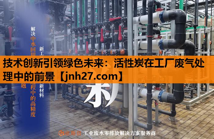 技术创新引领绿色未来：活性炭在工厂废气处理中的前景