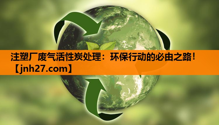 注塑厂废气活性炭处理：环保行动的必由之路！