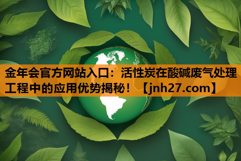 金年会官方网站入口：活性炭在酸碱废气处理工程中的应用优势揭秘！