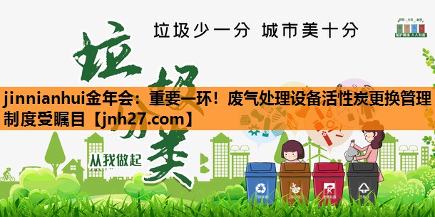 jinnianhui金年会：重要一环！废气处理设备活性炭更换管理制度受瞩目