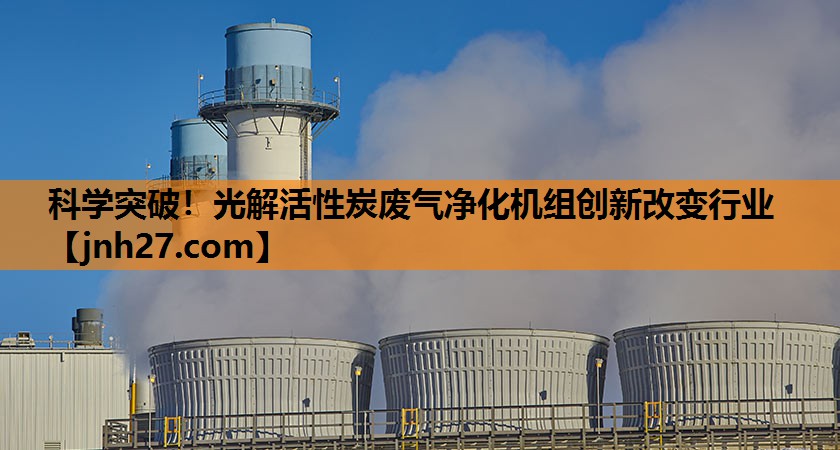 科学突破！光解活性炭废气净化机组创新改变行业