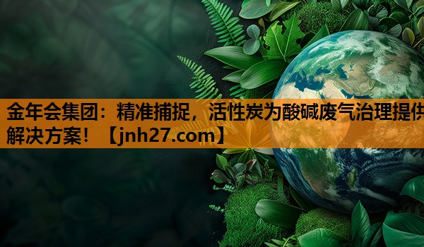 金年会集团：精准捕捉，活性炭为酸碱废气治理提供解决方案！