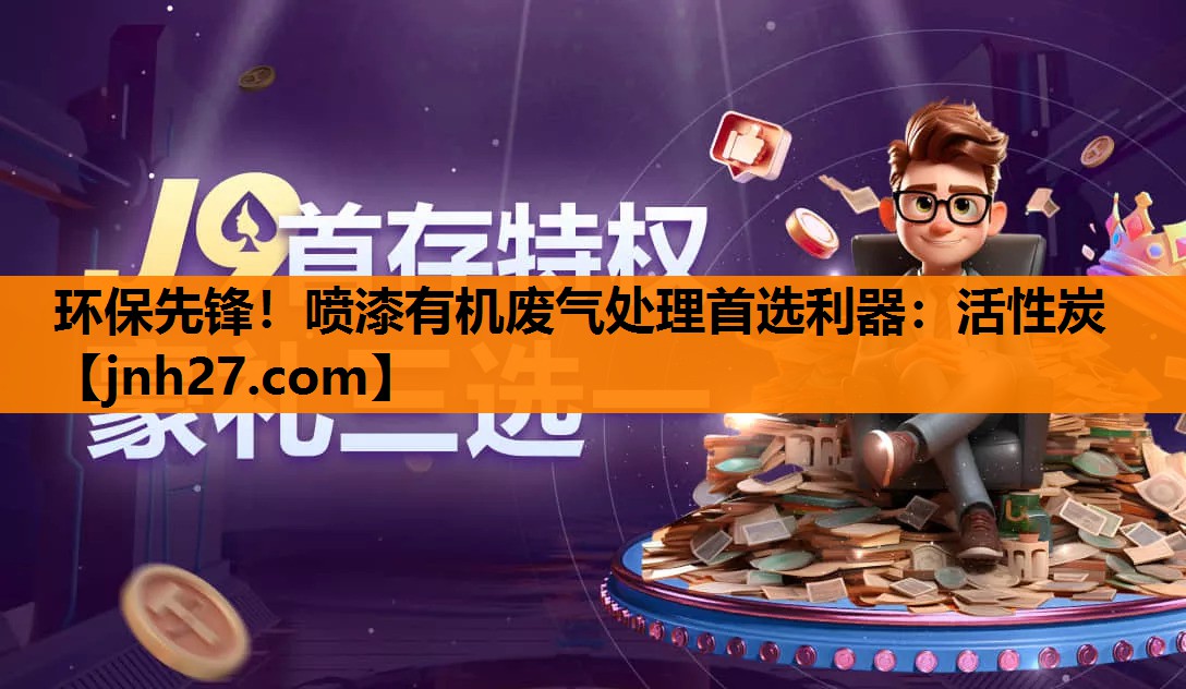 环保先锋！喷漆有机废气处理首选利器：活性炭