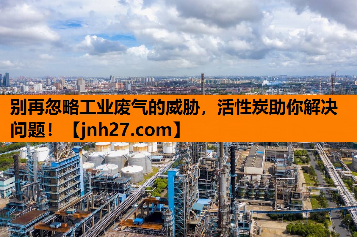 别再忽略工业废气的威胁，活性炭助你解决问题！