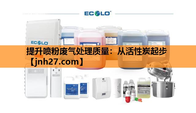 提升喷粉废气处理质量：从活性炭起步
