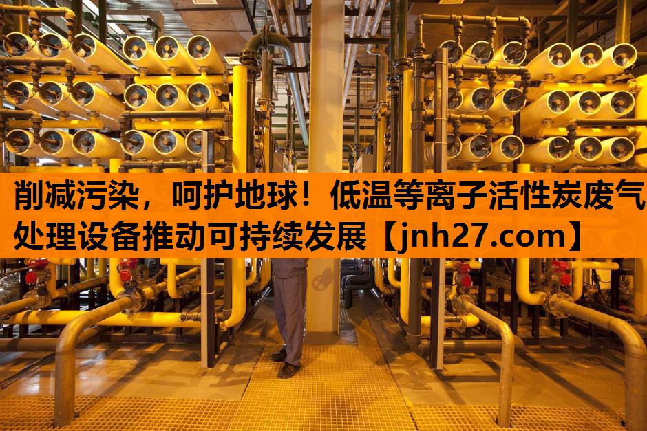 削减污染，呵护地球！低温等离子活性炭废气处理设备推动可持续发展