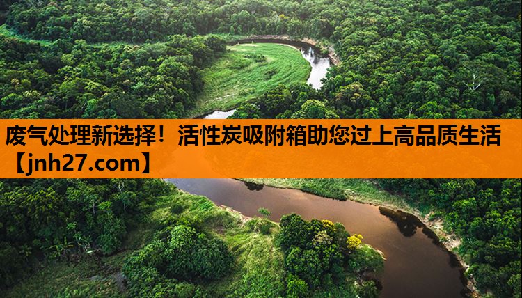 废气处理新选择！活性炭吸附箱助您过上高品质生活