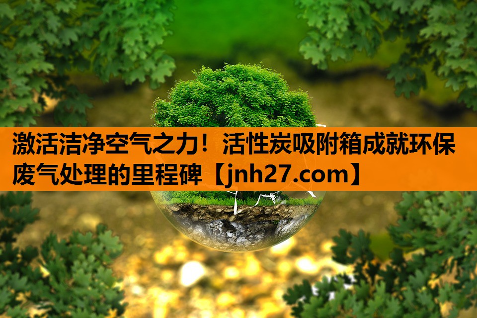 <strong>激活洁净空气之力！活性炭吸附箱成就环保废气处理的里程碑</strong>