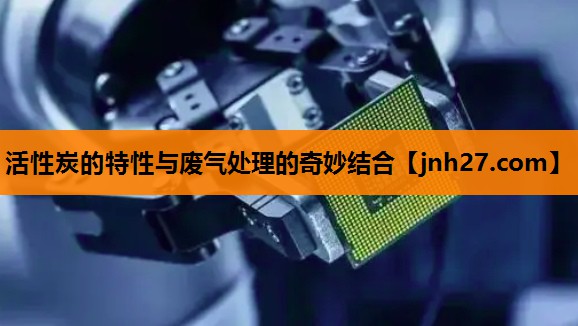活性炭的特性与废气处理的奇妙结合