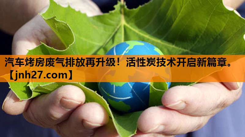 汽车烤房废气排放再升级！活性炭技术开启新篇章。