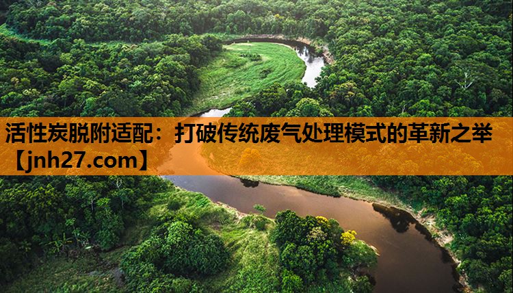 活性炭脱附适配：打破传统废气处理模式的革新之举