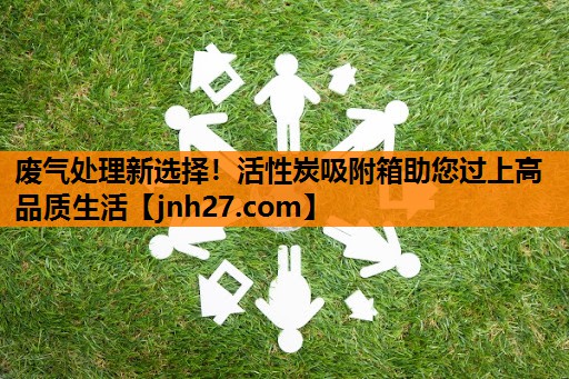废气处理新选择！活性炭吸附箱助您过上高品质生活