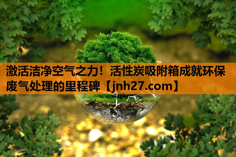 激活洁净空气之力！活性炭吸附箱成就环保废气处理的里程碑
