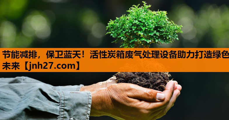 节能减排，保卫蓝天！活性炭箱废气处理设备助力打造绿色未来
