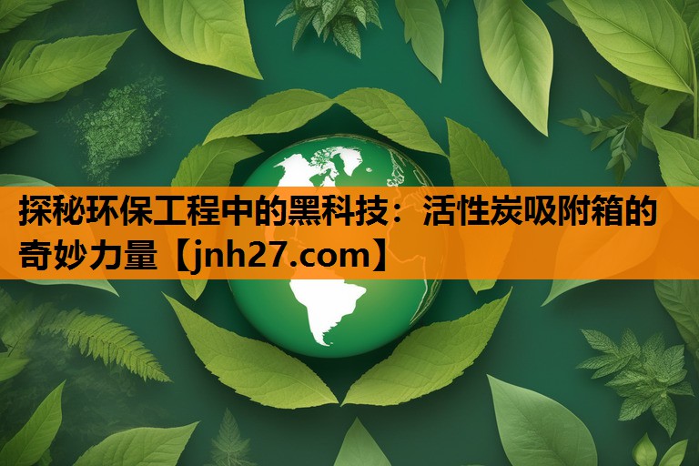 探秘环保工程中的黑科技：活性炭吸附箱的奇妙力量