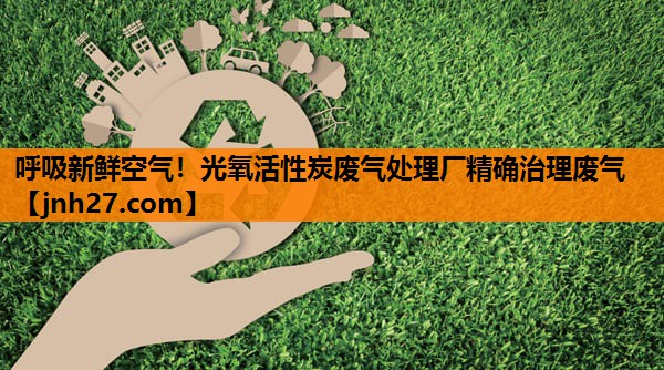 呼吸新鲜空气！光氧活性炭废气处理厂精确治理废气