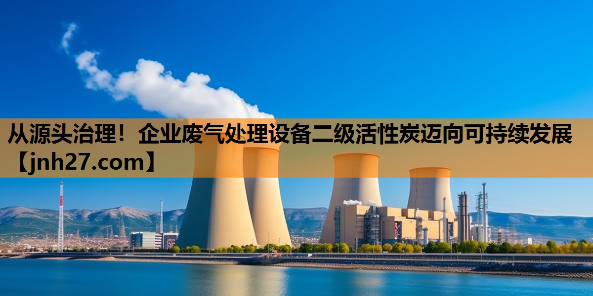 从源头治理！企业废气处理设备二级活性炭迈向可持续发展