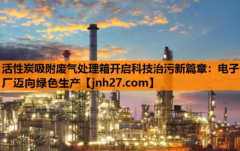 活性炭吸附废气处理箱开启科技治污新篇章：电子厂迈向绿色生产