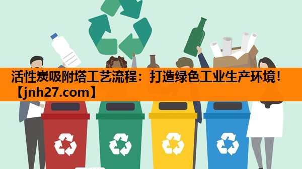 活性炭吸附塔工艺流程：打造绿色工业生产环境！