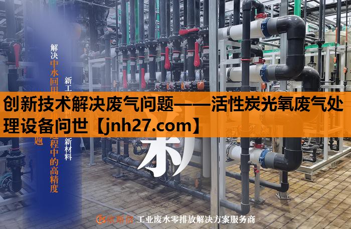 创新技术解决废气问题——活性炭光氧废气处理设备问世