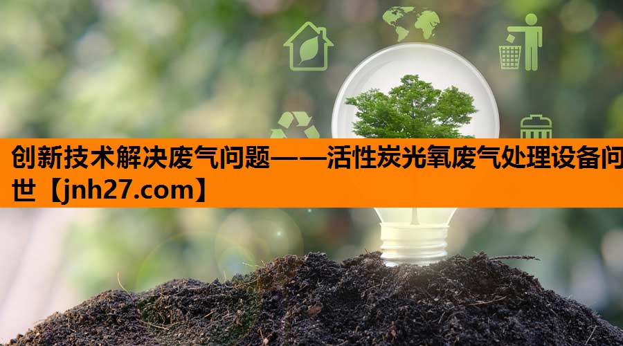 创新技术解决废气问题——活性炭光氧废气处理设备问世