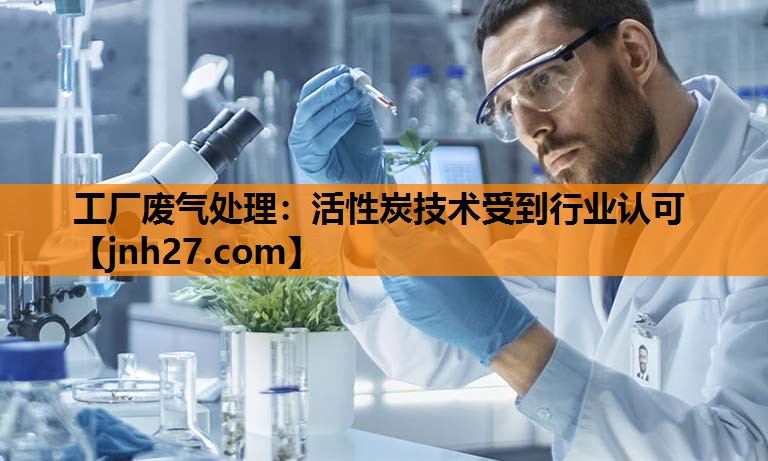 工厂废气处理：活性炭技术受到行业认可