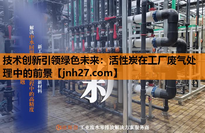 技术创新引领绿色未来：活性炭在工厂废气处理中的前景