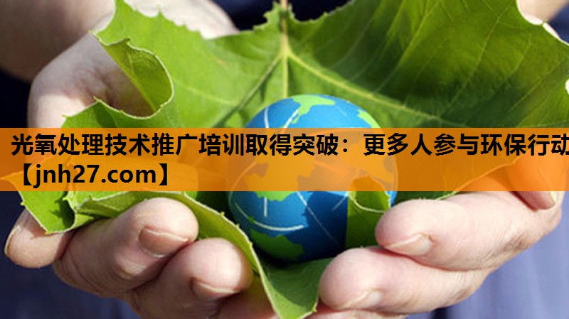 光氧处理技术推广培训取得突破：更多人参与环保行动