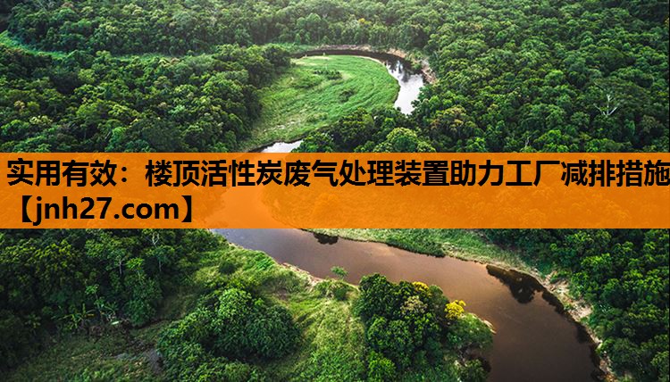 实用有效：楼顶活性炭废气处理装置助力工厂减排措施