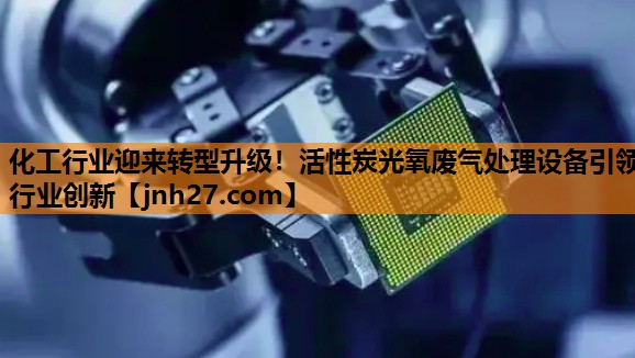 化工行业迎来转型升级！活性炭光氧废气处理设备引领行业创新