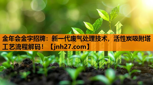新一代废气处理技术，活性炭吸附塔工艺流程解码！