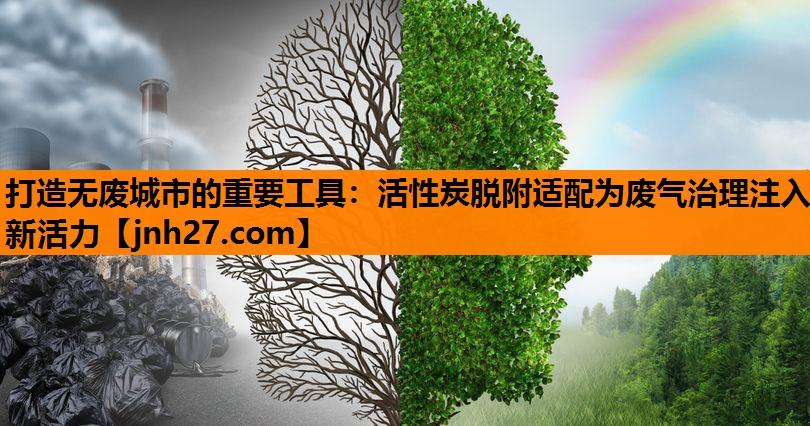 打造无废城市的重要工具：活性炭脱附适配为废气治理注入新活力