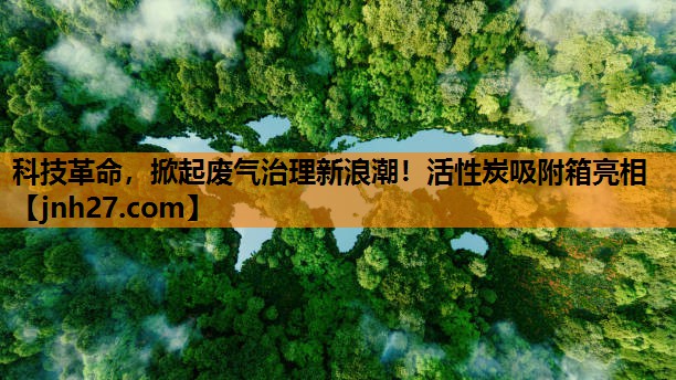 科技革命，掀起废气治理新浪潮！活性炭吸附箱亮相