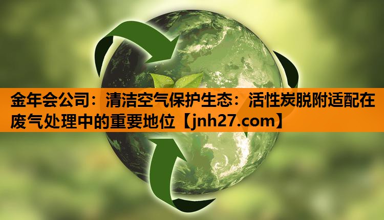 清洁空气保护生态：活性炭脱附适配在废气处理中的重要地位