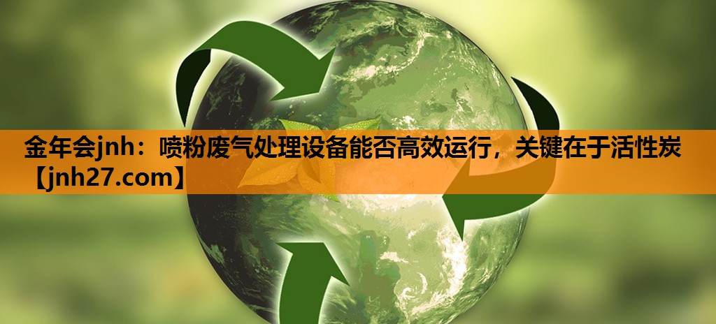 喷粉废气处理设备能否高效运行，关键在于活性炭
