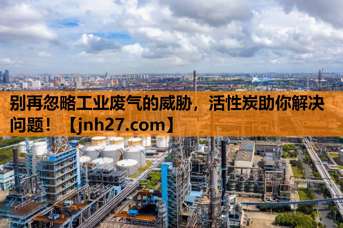 别再忽略工业废气的威胁，活性炭助你解决问题！