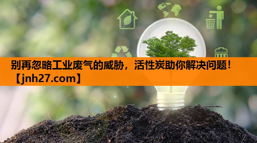 别再忽略工业废气的威胁，活性炭助你解决问题！
