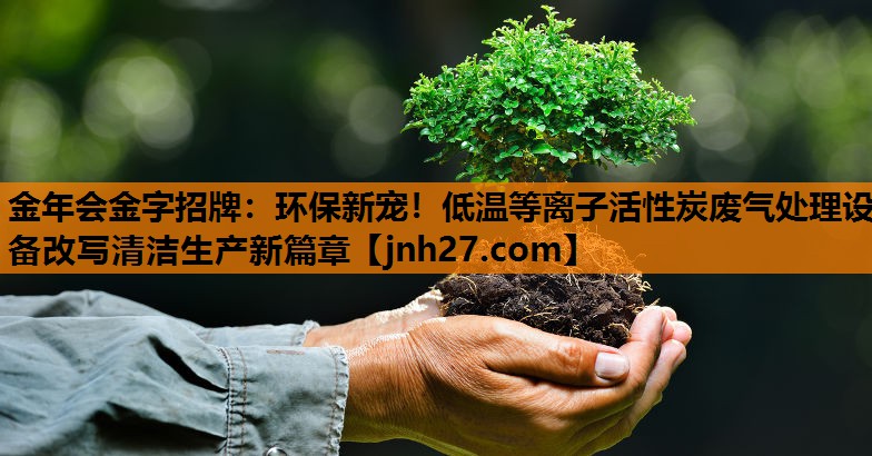 环保新宠！低温等离子活性炭废气处理设备改写清洁生产新篇章