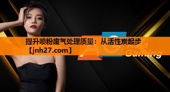 提升喷粉废气处理质量：从活性炭起步