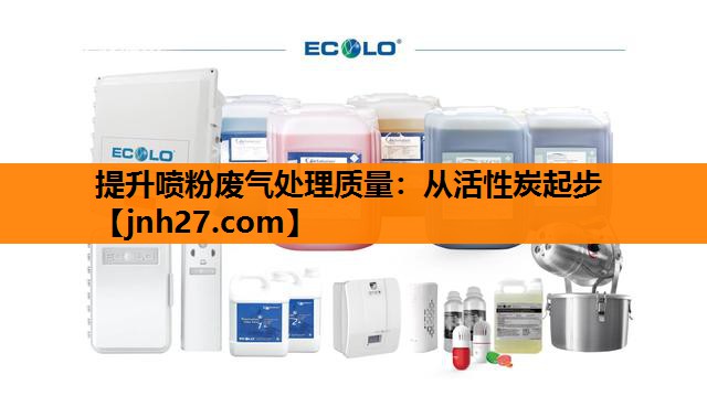 提升喷粉废气处理质量：从活性炭起步