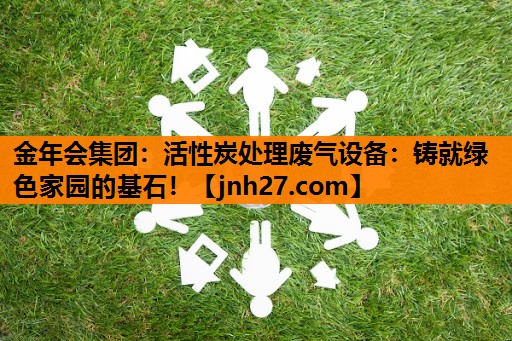 活性炭处理废气设备：铸就绿色家园的基石！